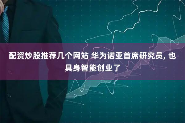 配资炒股推荐几个网站 华为诺亚首席研究员, 也具身智能创业了