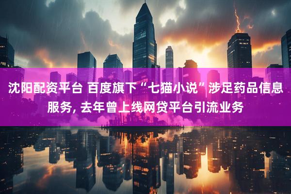 沈阳配资平台 百度旗下“七猫小说”涉足药品信息服务, 去年曾上线网贷平台引流业务
