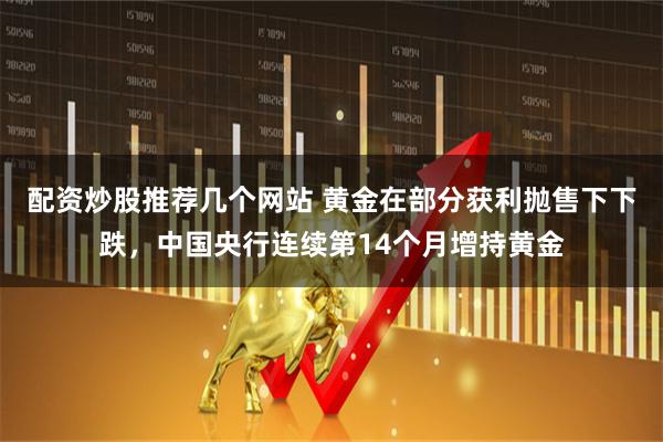 配资炒股推荐几个网站 黄金在部分获利抛售下下跌，中国央行连续第14个月增持黄金