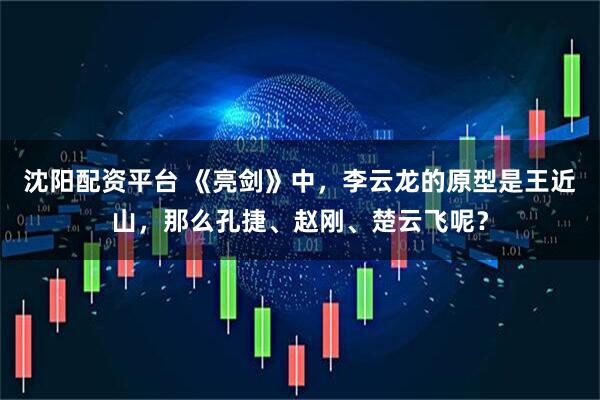 沈阳配资平台 《亮剑》中，李云龙的原型是王近山，那么孔捷、赵刚、楚云飞呢？