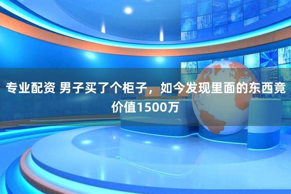 专业配资 男子买了个柜子,如今发现里面的东西竟价值1500万