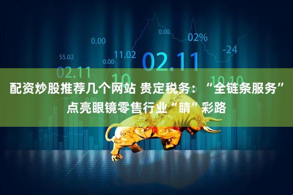配资炒股推荐几个网站 贵定税务：“全链条服务”点亮眼镜零售行业“睛”彩路